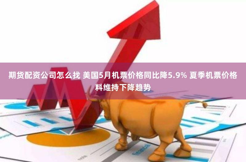 期货配资公司怎么找 美国5月机票价格同比降5.9% 夏季机票价格料维持下降趋势