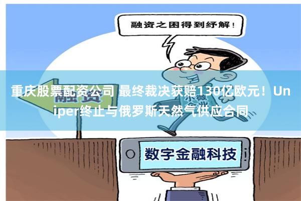 重庆股票配资公司 最终裁决获赔130亿欧元！Uniper终止与俄罗斯天然气供应合同