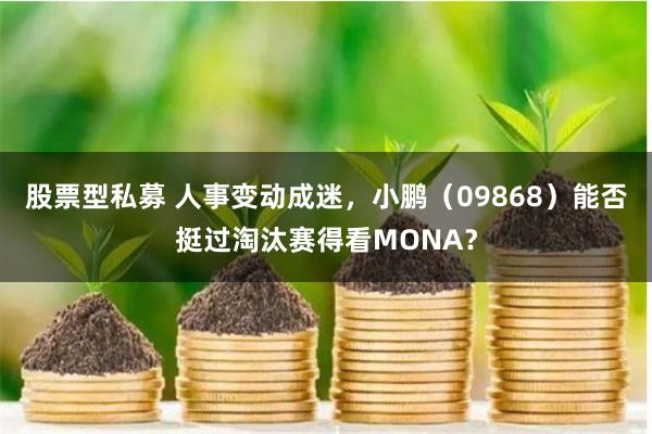 股票型私募 人事变动成迷，小鹏（09868）能否挺过淘汰赛得看MONA？