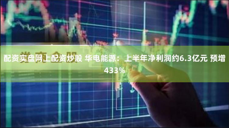 配资实盘网上配资炒股 华电能源：上半年净利润约6.3亿元 预增433%