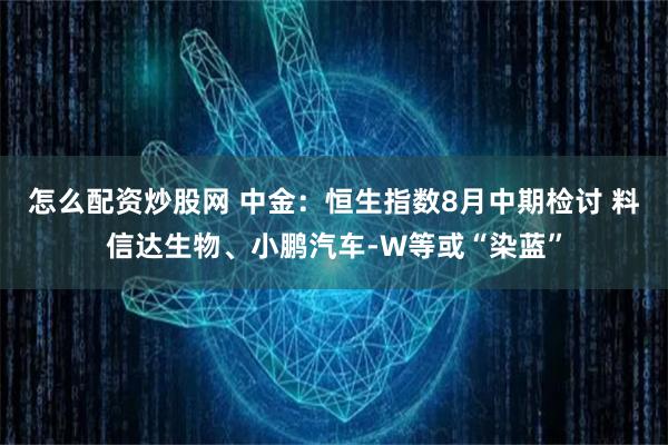 怎么配资炒股网 中金：恒生指数8月中期检讨 料信达生物、小鹏汽车-W等或“染蓝”