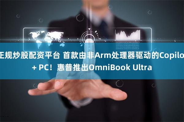 正规炒股配资平台 首款由非Arm处理器驱动的Copilot+ PC！惠普推出OmniBook Ultra