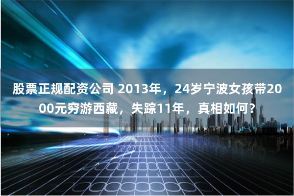 股票正规配资公司 2013年，24岁宁波女孩带2000元穷游西藏，失踪11年，真相如何？