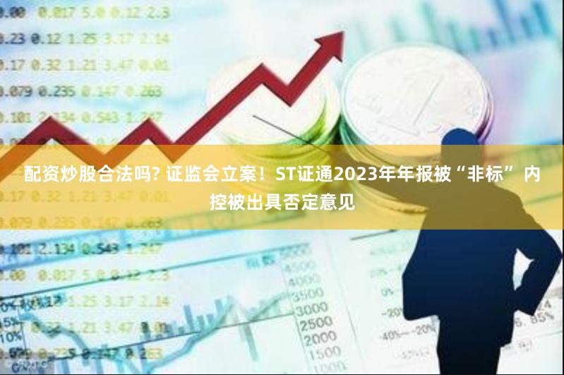 配资炒股合法吗? 证监会立案！ST证通2023年年报被“非标” 内控被出具否定意见