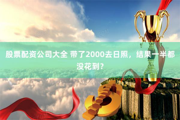 股票配资公司大全 带了2000去日照，结果一半都没花到？