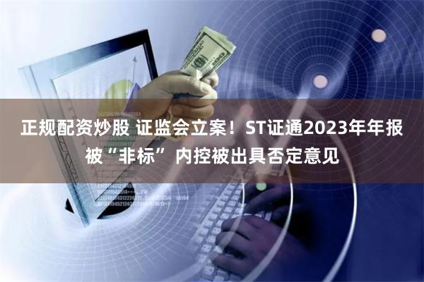 正规配资炒股 证监会立案！ST证通2023年年报被“非标” 内控被出具否定意见