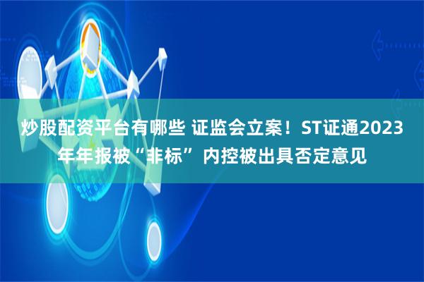 炒股配资平台有哪些 证监会立案！ST证通2023年年报被“非标” 内控被出具否定意见