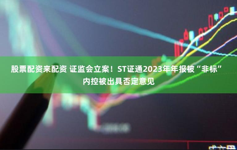 股票配资来配资 证监会立案！ST证通2023年年报被“非标” 内控被出具否定意见