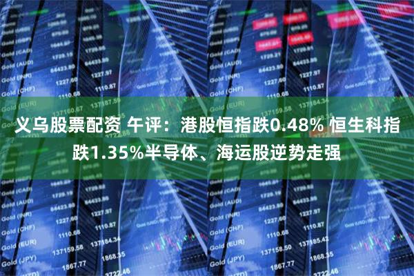 义乌股票配资 午评：港股恒指跌0.48% 恒生科指跌1.35%半导体、海运股逆势走强