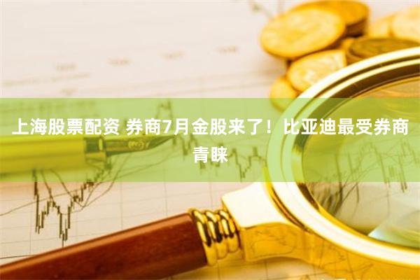 上海股票配资 券商7月金股来了！比亚迪最受券商青睐