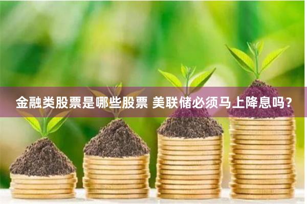 金融类股票是哪些股票 美联储必须马上降息吗？