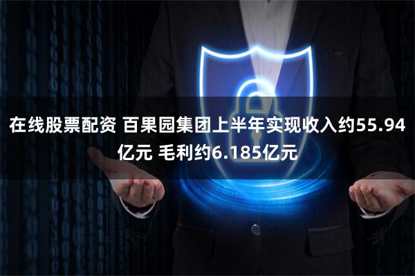 在线股票配资 百果园集团上半年实现收入约55.94亿元 毛利约6.185亿元