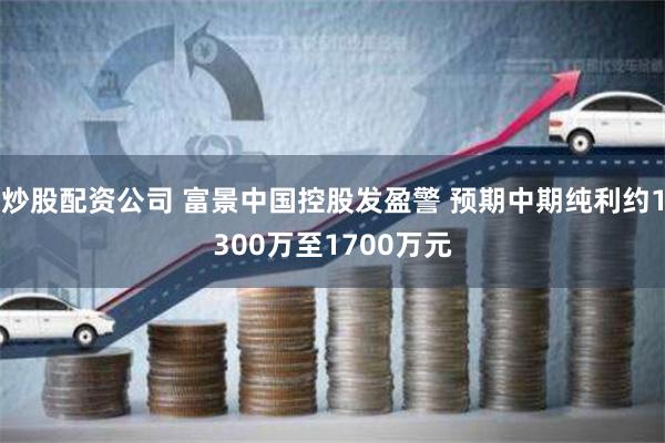 炒股配资公司 富景中国控股发盈警 预期中期纯利约1300万至1700万元