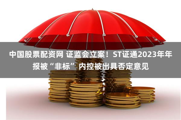 中国股票配资网 证监会立案！ST证通2023年年报被“非标” 内控被出具否定意见