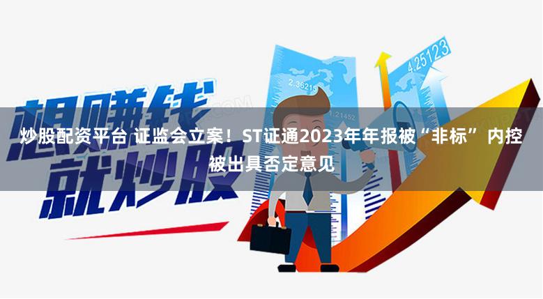 炒股配资平台 证监会立案！ST证通2023年年报被“非标” 内控被出具否定意见