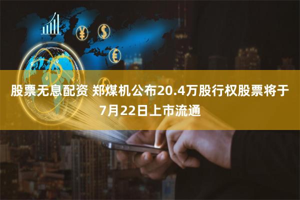 股票无息配资 郑煤机公布20.4万股行权股票将于7月22日上市流通