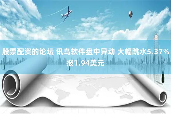 股票配资的论坛 讯鸟软件盘中异动 大幅跳水5.37%报1.94美元