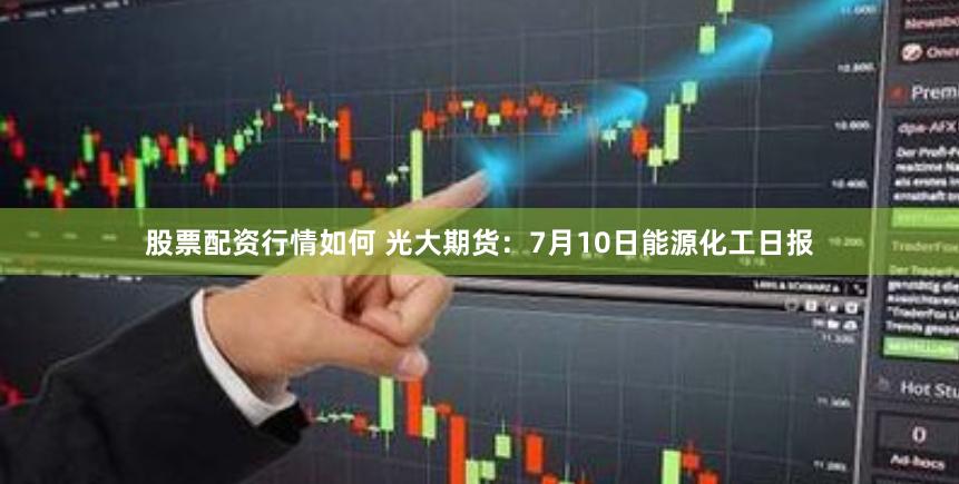 股票配资行情如何 光大期货：7月10日能源化工日报