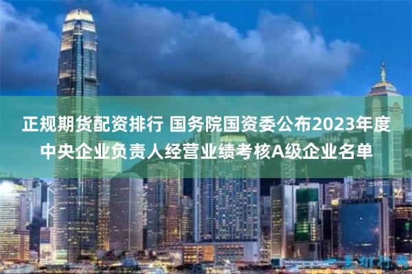 正规期货配资排行 国务院国资委公布2023年度中央企业负责人经营业绩考核A级企业名单