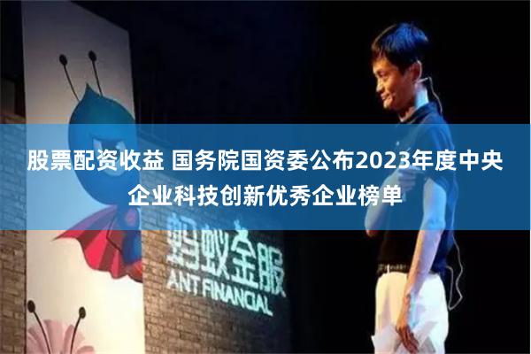 股票配资收益 国务院国资委公布2023年度中央企业科技创新优秀企业榜单