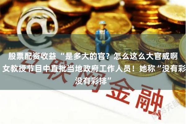 股票配资收益 “是多大的官？怎么这么大官威啊？”女教授节目中直批当地政府工作人员！她称“没有彩排”