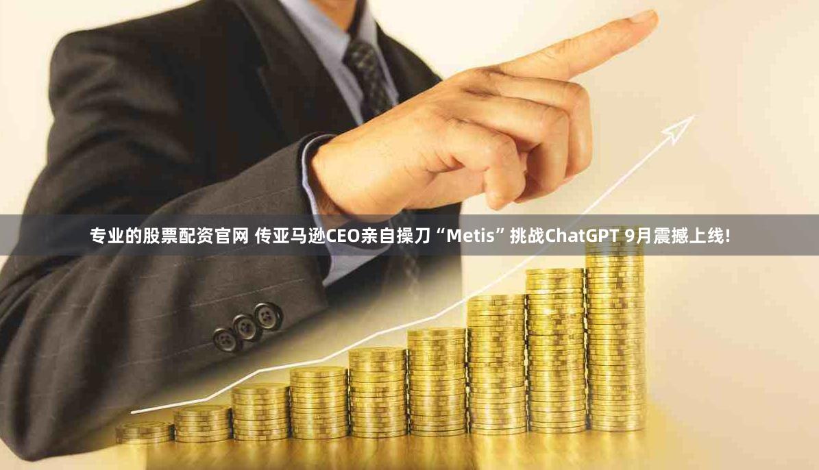 专业的股票配资官网 传亚马逊CEO亲自操刀“Metis”挑战ChatGPT 9月震撼上线!