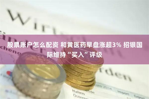 股票账户怎么配资 和黄医药早盘涨超3% 招银国际维持“买入”评级