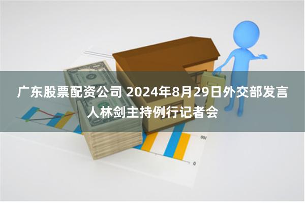 广东股票配资公司 2024年8月29日外交部发言人林剑主持例行记者会