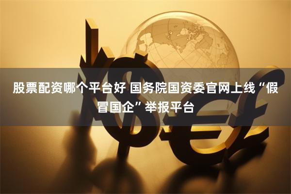 股票配资哪个平台好 国务院国资委官网上线“假冒国企”举报平台