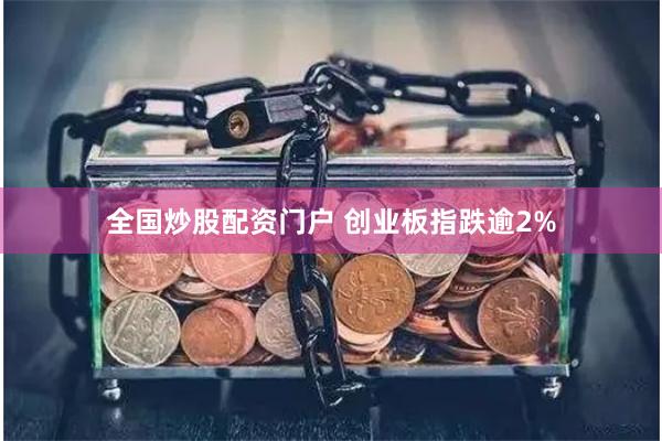 全国炒股配资门户 创业板指跌逾2%