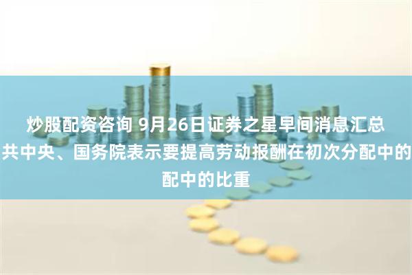 炒股配资咨询 9月26日证券之星早间消息汇总：中共中央、国务院表示要提高劳动报酬在初次分配中的比重