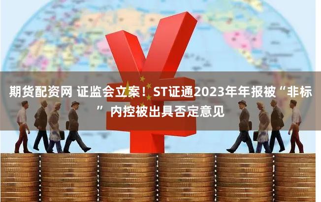 期货配资网 证监会立案！ST证通2023年年报被“非标” 内控被出具否定意见