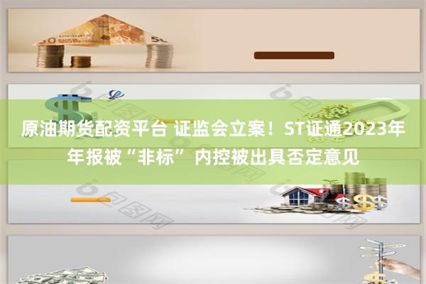 原油期货配资平台 证监会立案！ST证通2023年年报被“非标” 内控被出具否定意见