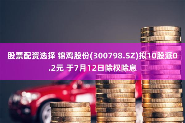 股票配资选择 锦鸡股份(300798.SZ)拟10股派0.2元 于7月12日除权除息