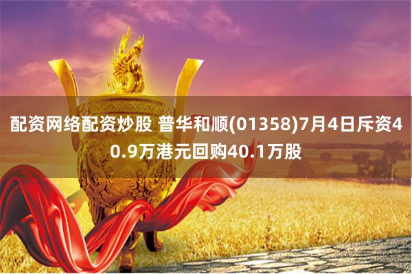 配资网络配资炒股 普华和顺(01358)7月4日斥资40.9万港元回购40.1万股