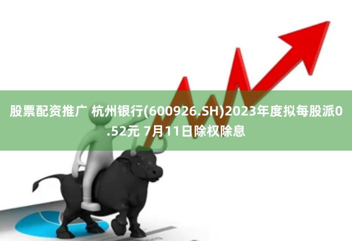 股票配资推广 杭州银行(600926.SH)2023年度拟每股派0.52元 7月11日除权除息