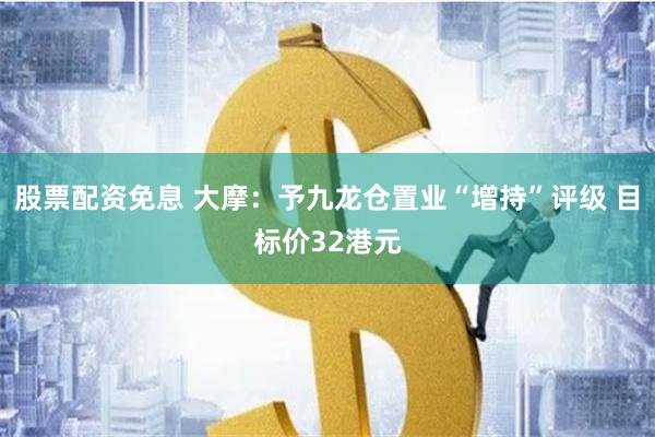 股票配资免息 大摩：予九龙仓置业“增持”评级 目标价32港元