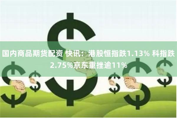 国内商品期货配资 快讯：港股恒指跌1.13% 科指跌2.75%京东重挫逾11%