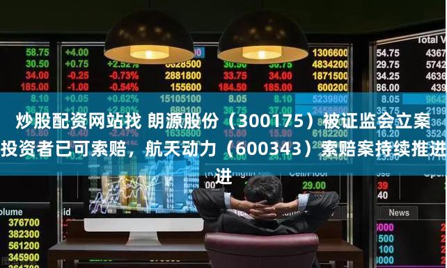 炒股配资网站找 朗源股份（300175）被证监会立案投资者已可索赔，航天动力（600343）索赔案持续推进