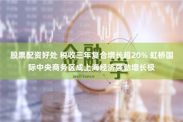 股票配资好处 税收三年复合增长超20% 虹桥国际中央商务区成上海经济强劲增长极