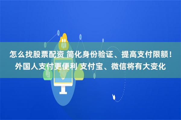 怎么找股票配资 简化身份验证、提高支付限额！外国人支付更便利 支付宝、微信将有大变化