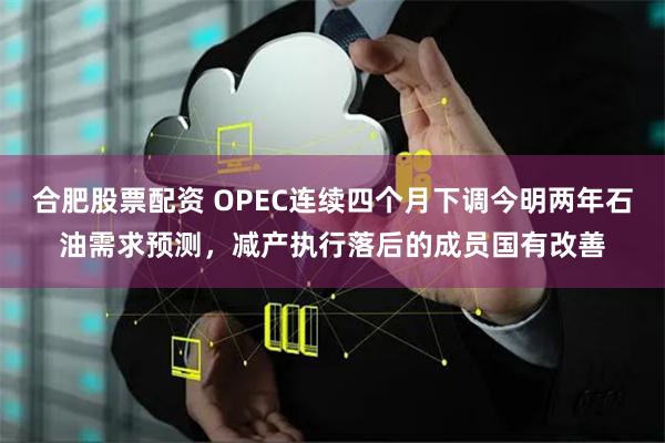 合肥股票配资 OPEC连续四个月下调今明两年石油需求预测，减产执行落后的成员国有改善