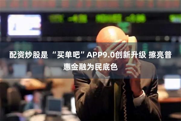 配资炒股是 “买单吧”APP9.0创新升级 擦亮普惠金融为民底色