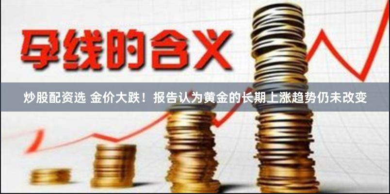 炒股配资选 金价大跌！报告认为黄金的长期上涨趋势仍未改变