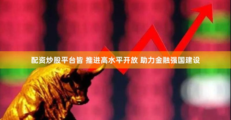 配资炒股平台皆 推进高水平开放 助力金融强国建设