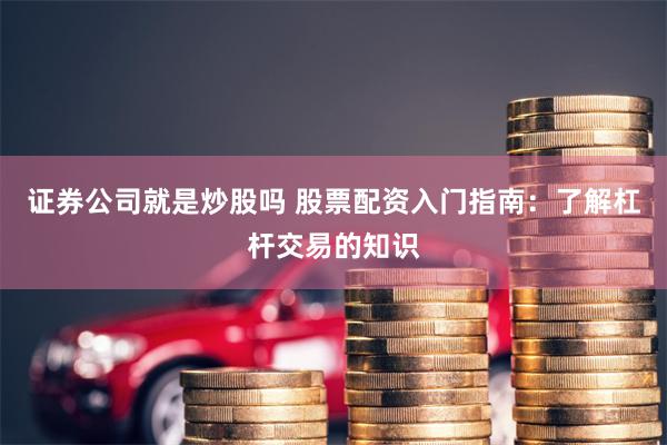 证券公司就是炒股吗 股票配资入门指南：了解杠杆交易的知识