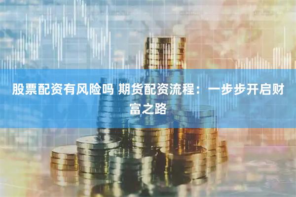 股票配资有风险吗 期货配资流程：一步步开启财富之路