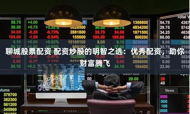 聊城股票配资 配资炒股的明智之选：优秀配资，助你财富腾飞