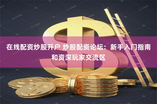 在线配资炒股开户 炒股配资论坛：新手入门指南和资深玩家交流区