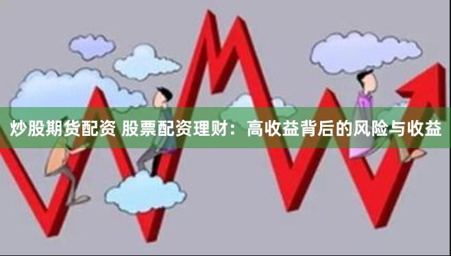 炒股期货配资 股票配资理财：高收益背后的风险与收益